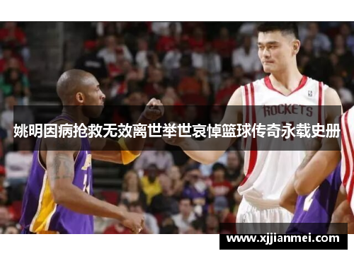 姚明因病抢救无效离世举世哀悼篮球传奇永载史册