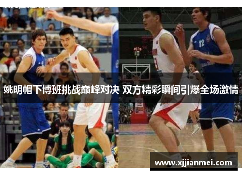 姚明帽下博班挑战巅峰对决 双方精彩瞬间引爆全场激情