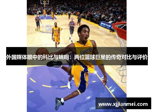 外国媒体眼中的科比与姚明：两位篮球巨星的传奇对比与评价
