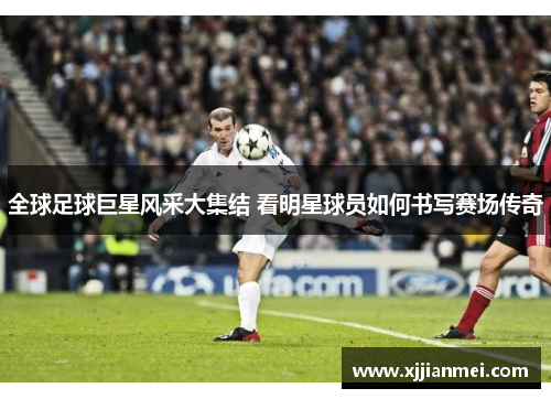 全球足球巨星风采大集结 看明星球员如何书写赛场传奇