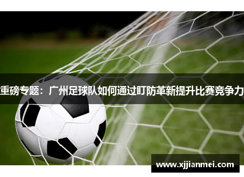 重磅专题：广州足球队如何通过盯防革新提升比赛竞争力