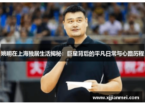 姚明在上海独居生活揭秘：巨星背后的平凡日常与心路历程