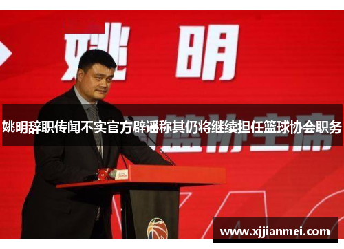 姚明辞职传闻不实官方辟谣称其仍将继续担任篮球协会职务