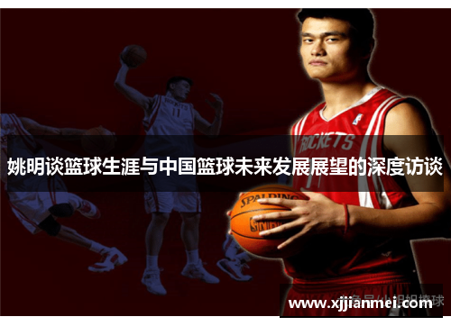 姚明谈篮球生涯与中国篮球未来发展展望的深度访谈