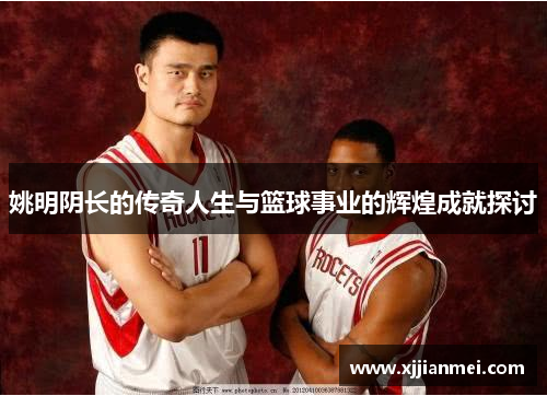姚明阴长的传奇人生与篮球事业的辉煌成就探讨