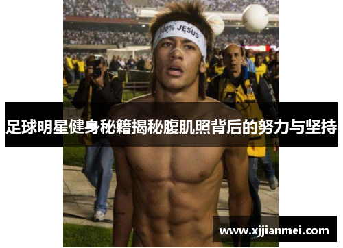足球明星健身秘籍揭秘腹肌照背后的努力与坚持