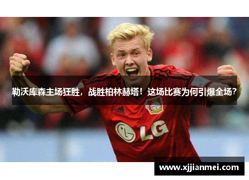 勒沃库森主场狂胜，战胜柏林赫塔！这场比赛为何引爆全场？