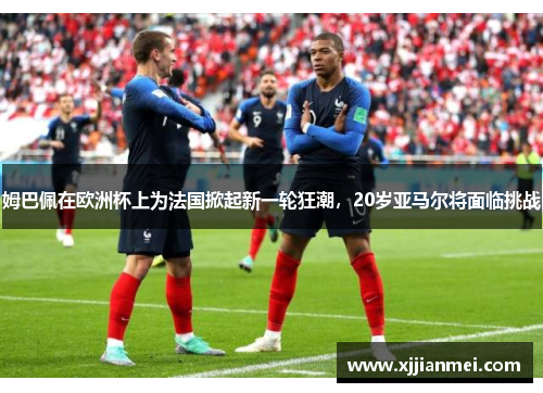 姆巴佩在欧洲杯上为法国掀起新一轮狂潮，20岁亚马尔将面临挑战