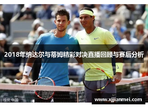 2018年纳达尔与蒂姆精彩对决直播回顾与赛后分析