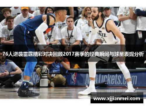 76人逆袭雷霆精彩对决回顾2017赛季的经典瞬间与球星表现分析