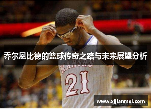 乔尔恩比德的篮球传奇之路与未来展望分析