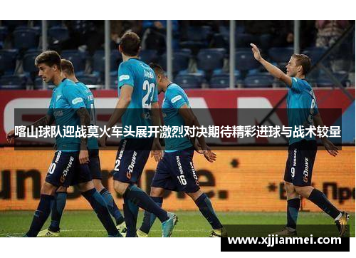 喀山球队迎战莫火车头展开激烈对决期待精彩进球与战术较量