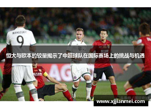 恒大与欧本的较量揭示了中超球队在国际赛场上的挑战与机遇