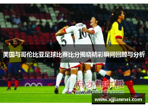 美国与哥伦比亚足球比赛比分揭晓精彩瞬间回顾与分析